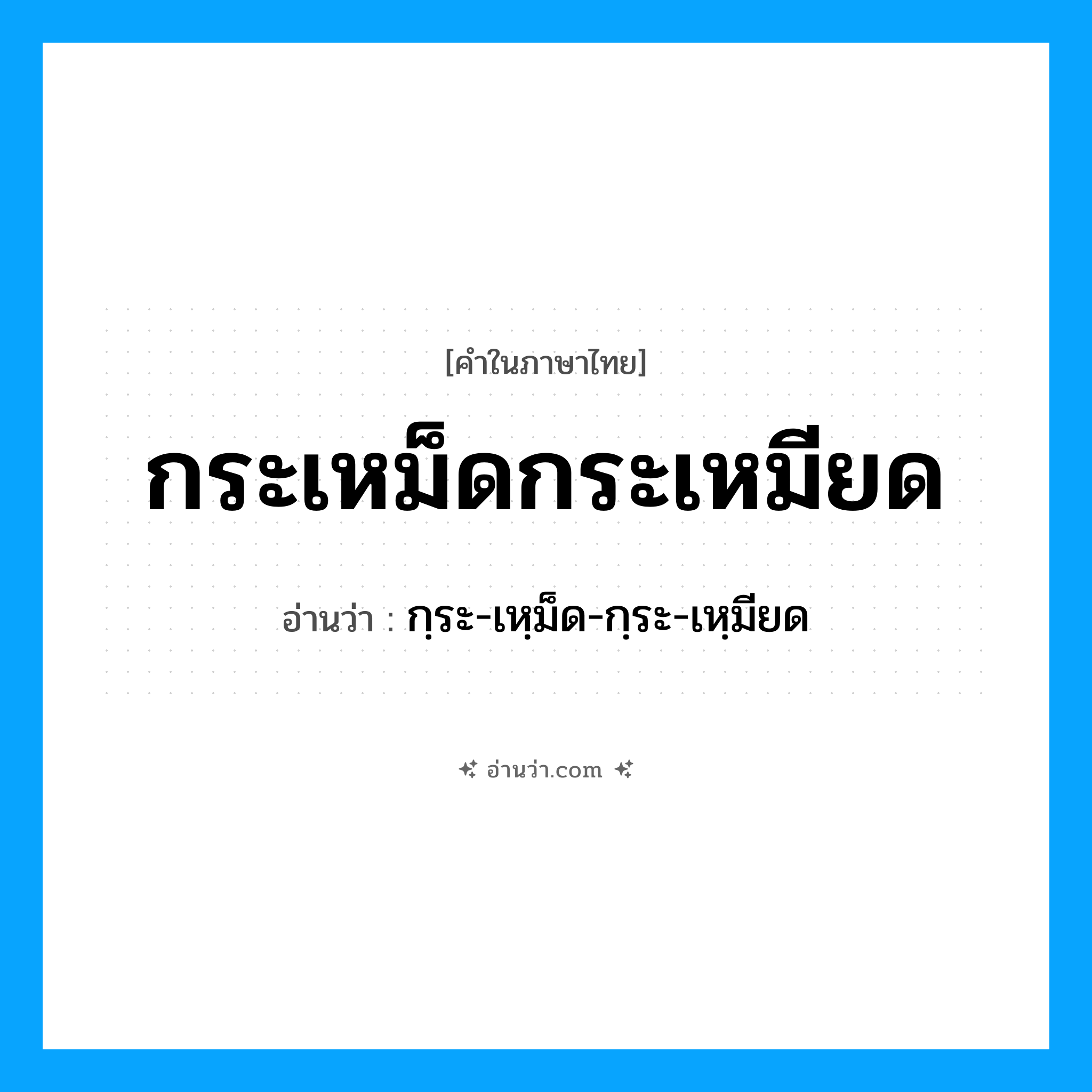 กระเหม็ดกระเหมียด อ่านว่า?, คำในภาษาไทย กระเหม็ดกระเหมียด อ่านว่า กฺระ-เหฺม็ด-กฺระ-เหฺมียด