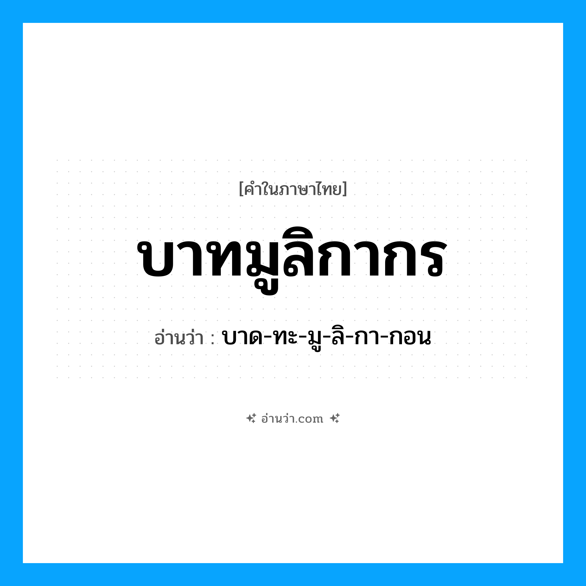 บาทมูลิกากร อ่านว่า?, คำในภาษาไทย บาทมูลิกากร อ่านว่า บาด-ทะ-มู-ลิ-กา-กอน
