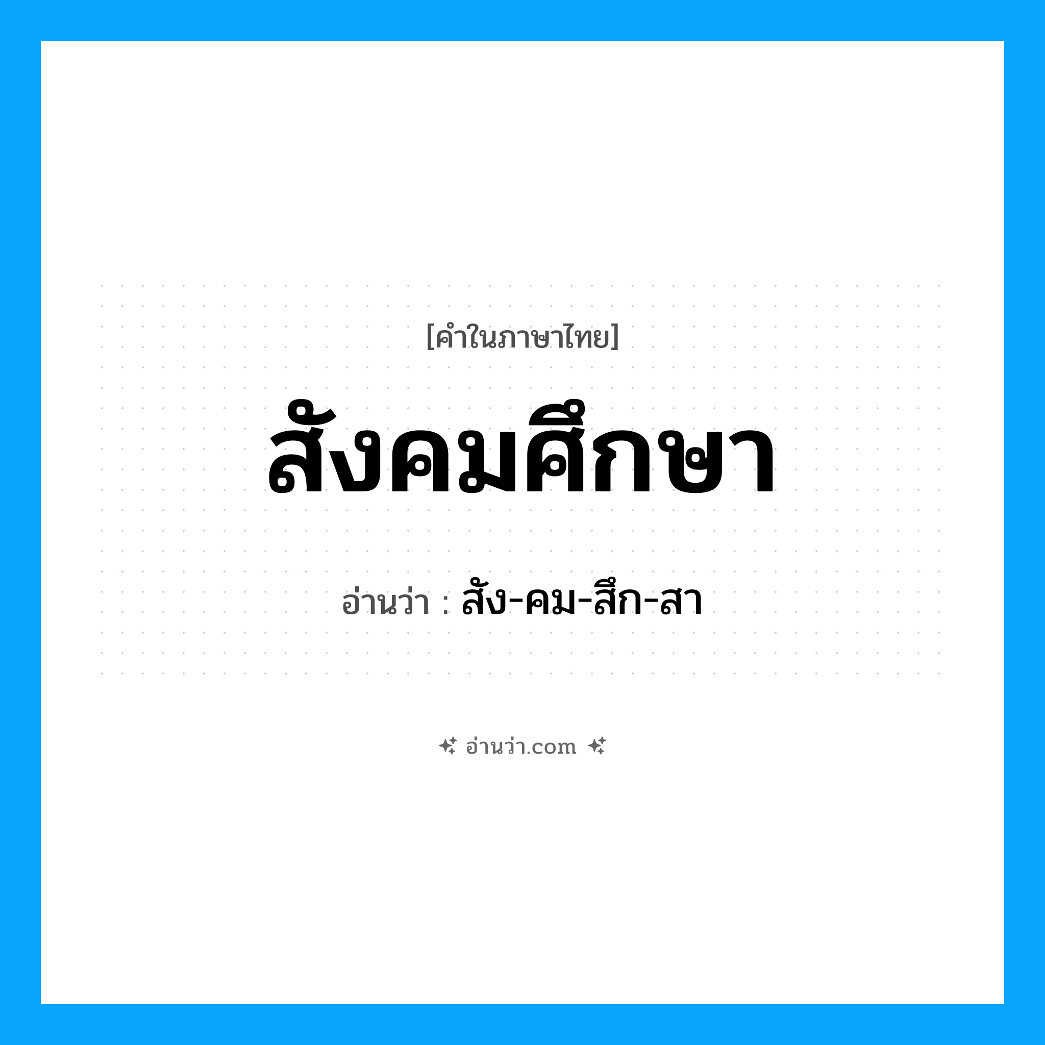 สังคมศึกษา อ่านว่า?, คำในภาษาไทย สังคมศึกษา อ่านว่า สัง-คม-สึก-สา