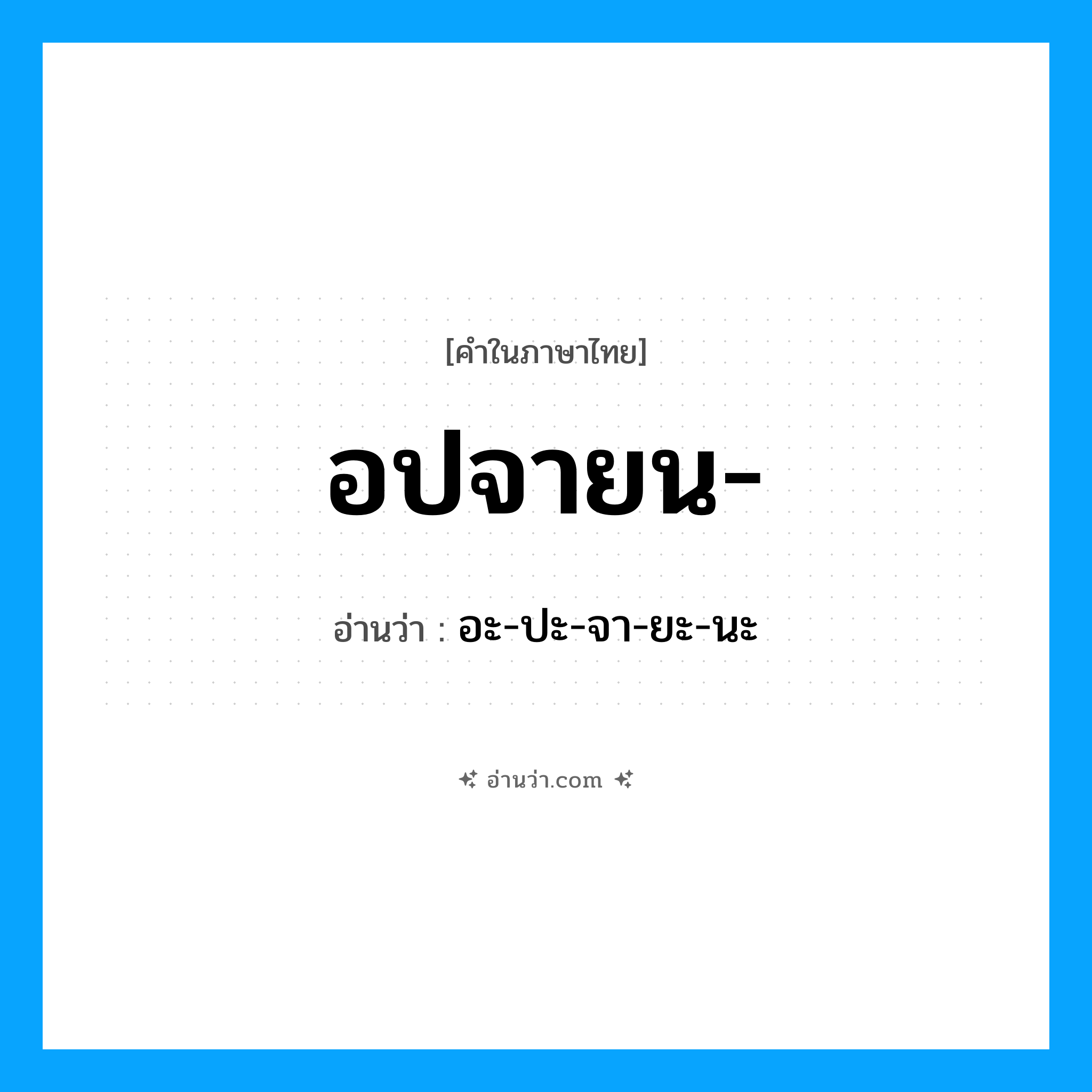 อปจายน อ่านว่า?, คำในภาษาไทย อปจายน- อ่านว่า อะ-ปะ-จา-ยะ-นะ
